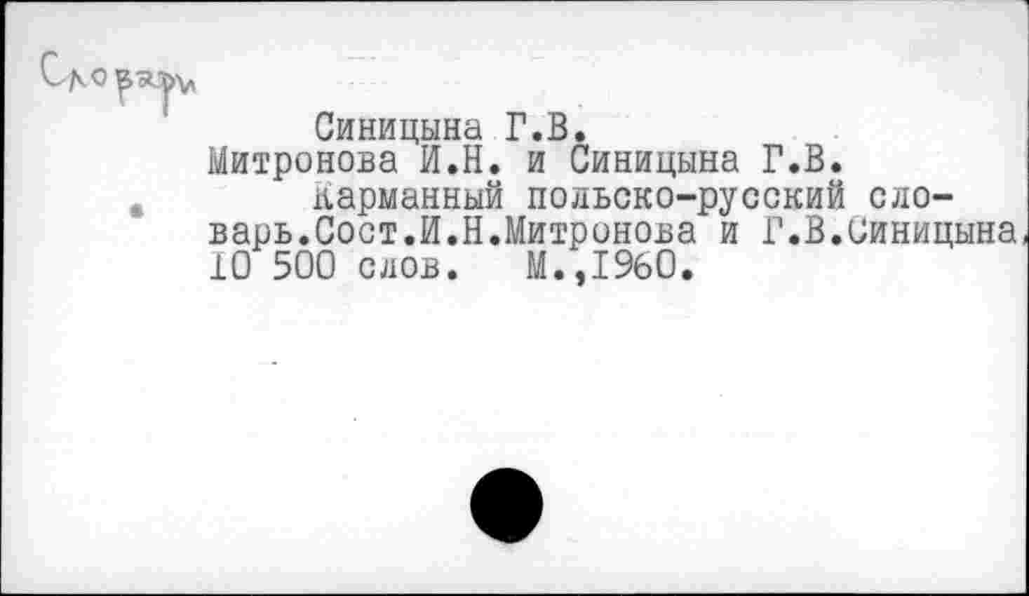 ﻿
Синицына Г.В.
Митронова И.Н. и Синицына Г.В.
Карманный польско-русский словарь.Сост.И.Н.Митронова и Г.В.Синицына 10 500 слов. М.,1960.